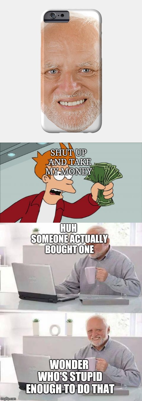 SHUT UP AND TAKE MY MONEY; HUH SOMEONE ACTUALLY BOUGHT ONE; WONDER WHO'S STUPID ENOUGH TO DO THAT | image tagged in memes,shut up and take my money fry,hide the pain harold,hide the pain phone case | made w/ Imgflip meme maker