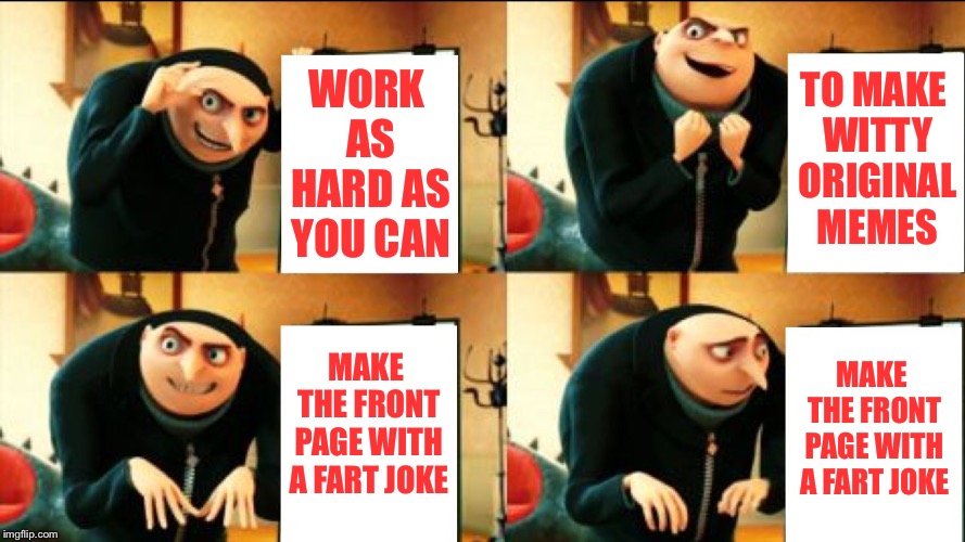 Gru Diabolical Plan Fail | WORK AS HARD AS YOU CAN; TO MAKE WITTY ORIGINAL MEMES; MAKE THE FRONT PAGE WITH A FART JOKE; MAKE THE FRONT PAGE WITH A FART JOKE | image tagged in gru diabolical plan fail,gru's plan,memes,meanwhile on imgflip,imgflip users | made w/ Imgflip meme maker