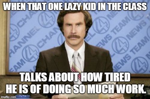 Ron Burgundy | WHEN THAT ONE LAZY KID IN THE CLASS; TALKS ABOUT HOW TIRED HE IS OF DOING SO MUCH WORK. | image tagged in memes,ron burgundy | made w/ Imgflip meme maker