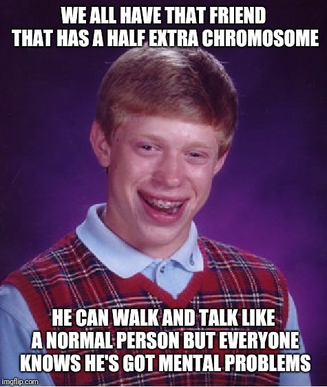 Bad Luck Brian | WE ALL HAVE THAT FRIEND THAT HAS A HALF EXTRA CHROMOSOME; HE CAN WALK AND TALK LIKE A NORMAL PERSON BUT EVERYONE KNOWS HE'S GOT MENTAL PROBLEMS | image tagged in memes,bad luck brian | made w/ Imgflip meme maker
