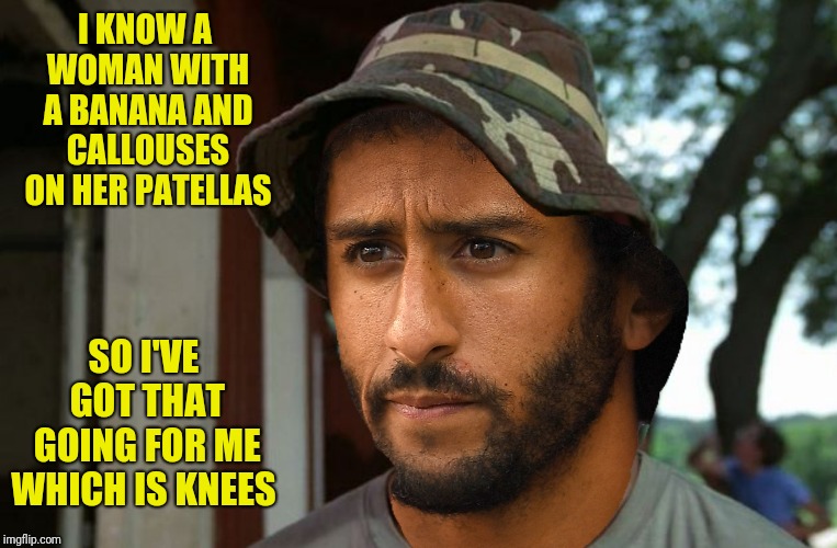 I KNOW A WOMAN WITH A BANANA AND CALLOUSES ON HER PATELLAS SO I'VE GOT THAT GOING FOR ME WHICH IS KNEES | made w/ Imgflip meme maker