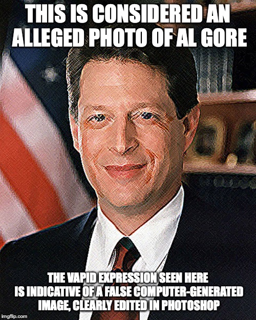 Photoshopped Al Gore | THIS IS CONSIDERED AN ALLEGED PHOTO OF AL GORE; THE VAPID EXPRESSION SEEN HERE IS INDICATIVE OF A FALSE COMPUTER-GENERATED IMAGE, CLEARLY EDITED IN PHOTOSHOP | image tagged in al gore,photoshop,memes | made w/ Imgflip meme maker