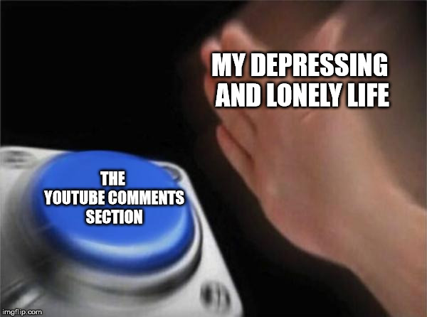 Blank Nut Button Meme | MY DEPRESSING AND LONELY LIFE; THE YOUTUBE COMMENTS SECTION | image tagged in memes,blank nut button | made w/ Imgflip meme maker