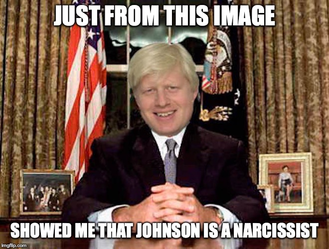 Boris' WH Address | JUST FROM THIS IMAGE; SHOWED ME THAT JOHNSON IS A NARCISSIST | image tagged in boris johnson,memes | made w/ Imgflip meme maker