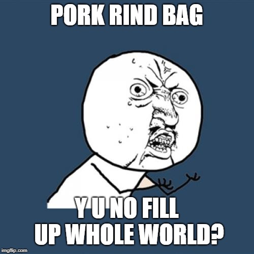 Y U No Meme | PORK RIND BAG Y U NO FILL UP WHOLE WORLD? | image tagged in memes,y u no | made w/ Imgflip meme maker