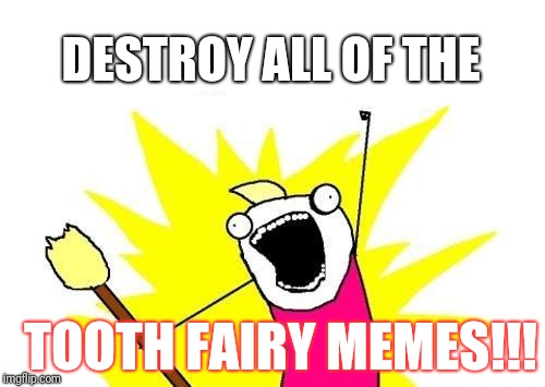 X All The Y |  DESTROY ALL OF THE; TOOTH FAIRY MEMES!!! | image tagged in memes,x all the y | made w/ Imgflip meme maker