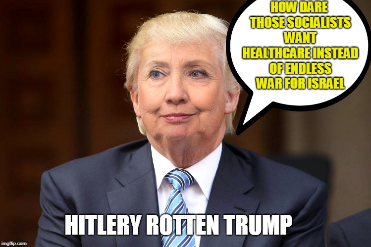 HOW DARE THOSE SOCIALISTS WANT HEALTHCARE INSTEAD OF ENDLESS WAR FOR ISRAEL; HITLERY ROTTEN TRUMP | image tagged in hillary clinton,donald trump | made w/ Imgflip meme maker