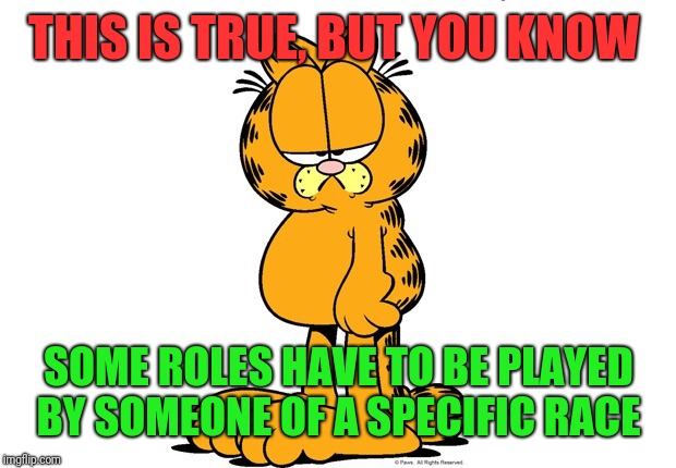 Grumpy Garfield | THIS IS TRUE, BUT YOU KNOW SOME ROLES HAVE TO BE PLAYED BY SOMEONE OF A SPECIFIC RACE | image tagged in grumpy garfield | made w/ Imgflip meme maker