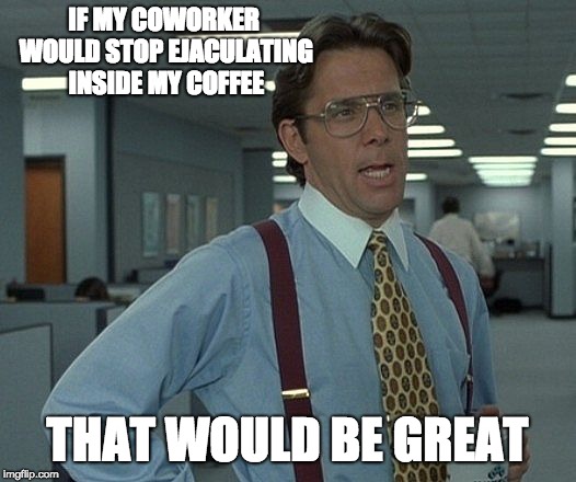 That's be great | IF MY COWORKER WOULD STOP EJACULATING INSIDE MY COFFEE; THAT WOULD BE GREAT | image tagged in that's be great | made w/ Imgflip meme maker