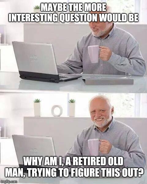 Hide the Pain Harold Meme | MAYBE THE MORE INTERESTING QUESTION WOULD BE WHY AM I, A RETIRED OLD MAN, TRYING TO FIGURE THIS OUT? | image tagged in memes,hide the pain harold | made w/ Imgflip meme maker