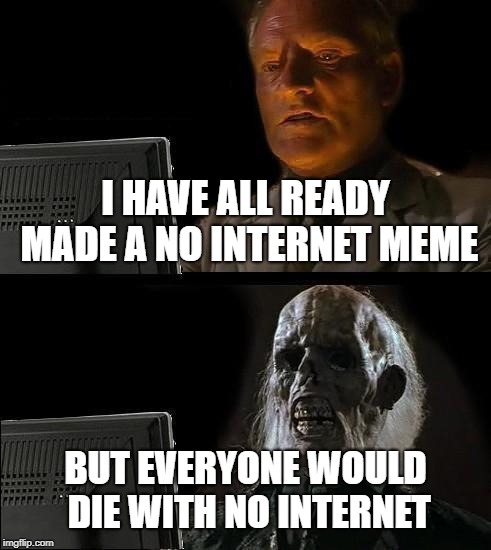 I'll Just Wait Here Meme | I HAVE ALL READY MADE A NO INTERNET MEME; BUT EVERYONE WOULD DIE WITH NO INTERNET | image tagged in memes,ill just wait here | made w/ Imgflip meme maker