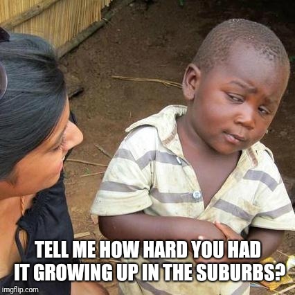 Third World Skeptical Kid Meme | TELL ME HOW HARD YOU HAD IT GROWING UP IN THE SUBURBS? | image tagged in memes,third world skeptical kid | made w/ Imgflip meme maker