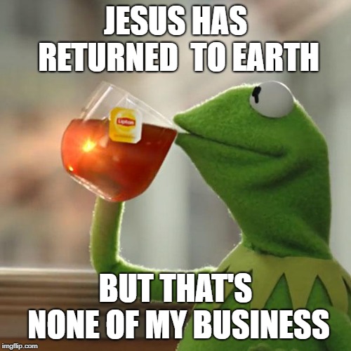 Check The News | JESUS HAS RETURNED  TO EARTH; BUT THAT'S NONE OF MY BUSINESS | image tagged in but thats none of my business,kermit the frog,jesus,end times,the rapture,dumbass atheists | made w/ Imgflip meme maker