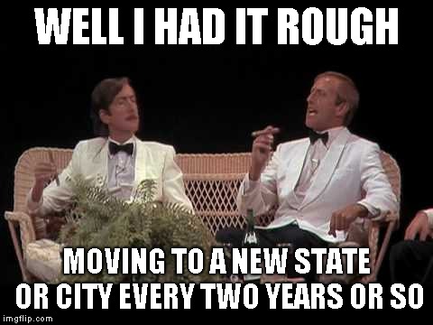 You were lucky | WELL I HAD IT ROUGH MOVING TO A NEW STATE OR CITY EVERY TWO YEARS OR SO | image tagged in you were lucky | made w/ Imgflip meme maker