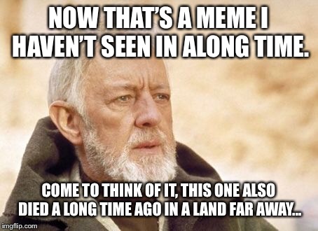 Obi Wan Kenobi Meme | NOW THAT’S A MEME I HAVEN’T SEEN IN ALONG TIME. COME TO THINK OF IT, THIS ONE ALSO DIED A LONG TIME AGO IN A LAND FAR AWAY... | image tagged in memes,obi wan kenobi | made w/ Imgflip meme maker