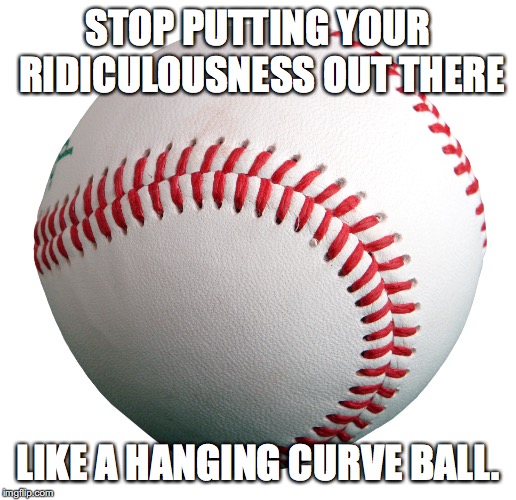 Baseball | STOP PUTTING YOUR RIDICULOUSNESS OUT THERE; LIKE A HANGING CURVE BALL. | image tagged in baseball | made w/ Imgflip meme maker