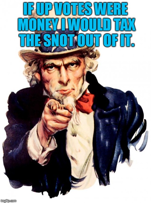 Uncle Sam Meme | IF UP VOTES WERE MONEY I WOULD TAX THE SNOT OUT OF IT. | image tagged in memes,uncle sam | made w/ Imgflip meme maker