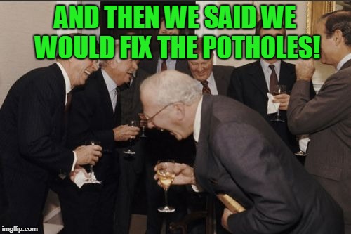 Laughing Men In Suits Meme | AND THEN WE SAID WE WOULD FIX THE POTHOLES! | image tagged in memes,laughing men in suits | made w/ Imgflip meme maker