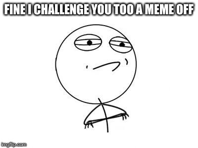Challenge Accepted Rage Face Meme | FINE I CHALLENGE YOU TOO A MEME OFF | image tagged in memes,challenge accepted rage face | made w/ Imgflip meme maker