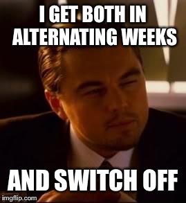 inception | I GET BOTH IN ALTERNATING WEEKS AND SWITCH OFF | image tagged in inception | made w/ Imgflip meme maker