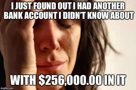 First World Problems Meme | I JUST FOUND OUT I HAD ANOTHER BANK ACCOUNT I DIDN’T KNOW ABOUT WITH $256,000.00 IN IT | image tagged in memes,first world problems | made w/ Imgflip meme maker