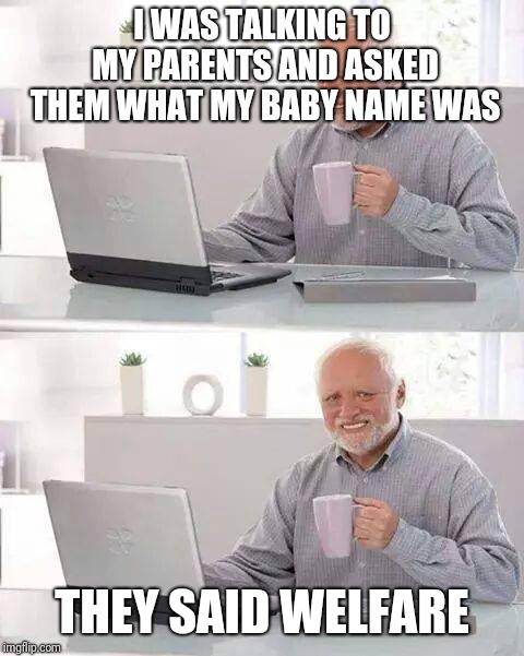 Hide the Pain Harold Meme | I WAS TALKING TO MY PARENTS AND ASKED THEM WHAT MY BABY NAME WAS; THEY SAID WELFARE | image tagged in memes,hide the pain harold | made w/ Imgflip meme maker
