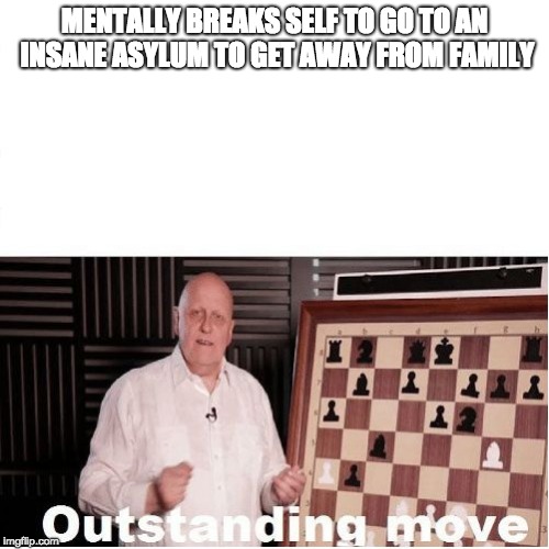 Outstanding Move | MENTALLY BREAKS SELF TO GO TO AN INSANE ASYLUM TO GET AWAY FROM FAMILY | image tagged in outstanding move | made w/ Imgflip meme maker