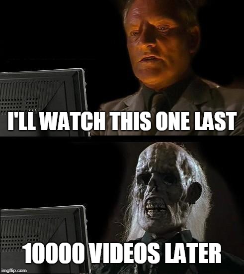 I'll Just Wait Here | I'LL WATCH THIS ONE LAST; 10000 VIDEOS LATER | image tagged in memes,ill just wait here | made w/ Imgflip meme maker
