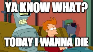 Bender and Fry On Couch | YA KNOW WHAT? TODAY I WANNA DIE | image tagged in bender and fry on couch | made w/ Imgflip meme maker