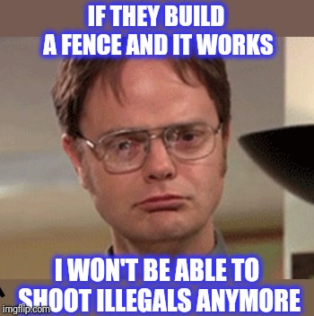 IF THEY BUILD A FENCE AND IT WORKS I WON'T BE ABLE TO SHOOT ILLEGALS ANYMORE | made w/ Imgflip meme maker