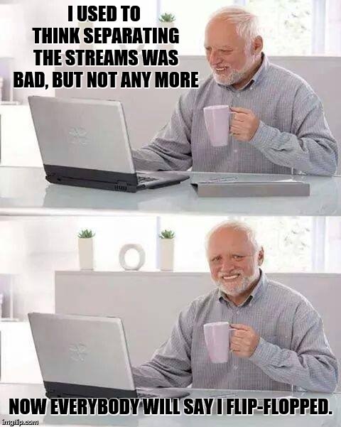 Hide the Pain Harold Meme | I USED TO THINK SEPARATING THE STREAMS WAS BAD, BUT NOT ANY MORE NOW EVERYBODY WILL SAY I FLIP-FLOPPED. | image tagged in memes,hide the pain harold | made w/ Imgflip meme maker