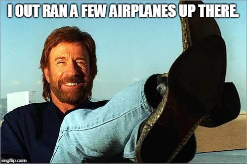 Chuck Norris Says | I OUT RAN A FEW AIRPLANES UP THERE. | image tagged in chuck norris says | made w/ Imgflip meme maker