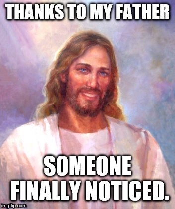 Smiling Jesus Meme | THANKS TO MY FATHER SOMEONE FINALLY NOTICED. | image tagged in memes,smiling jesus | made w/ Imgflip meme maker