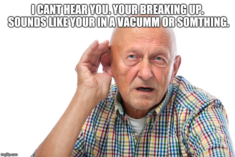 My face when i cant hear you | I CANT HEAR YOU. YOUR BREAKING UP. SOUNDS LIKE YOUR IN A VACUMM OR SOMTHING. | image tagged in my face when i cant hear you | made w/ Imgflip meme maker