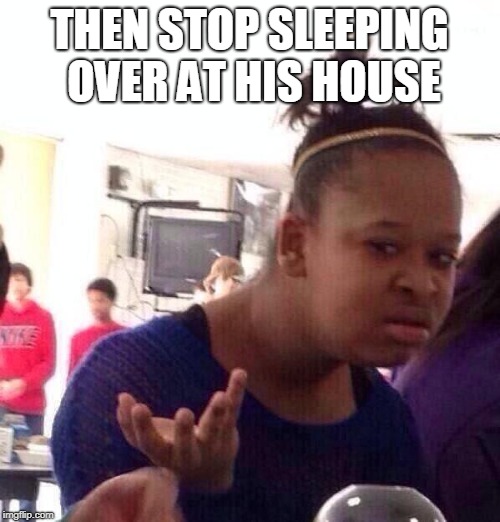 Black Girl Wat Meme | THEN STOP SLEEPING OVER AT HIS HOUSE | image tagged in memes,black girl wat | made w/ Imgflip meme maker