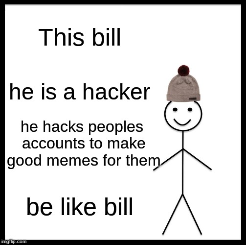 Is this good or not? | This bill; he is a hacker; he hacks peoples accounts to make good memes for them; be like bill | image tagged in memes,be like bill | made w/ Imgflip meme maker