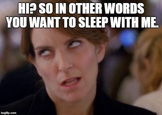 Tina Fey Eyeroll | HI? SO IN OTHER WORDS YOU WANT TO SLEEP WITH ME. | image tagged in tina fey eyeroll | made w/ Imgflip meme maker