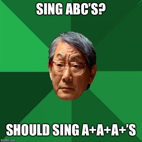 Now I know my A+A+A+’s | SING ABC’S? SHOULD SING A+A+A+’S | image tagged in memes,high expectations asian father,funny | made w/ Imgflip meme maker