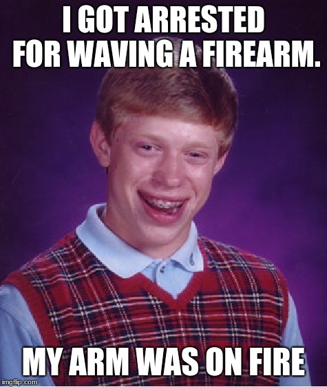 Bad Luck Brian |  I GOT ARRESTED FOR WAVING A FIREARM. MY ARM WAS ON FIRE | image tagged in memes,bad luck brian | made w/ Imgflip meme maker