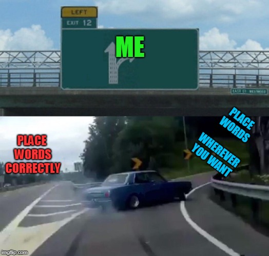 Left Exit 12 Off Ramp Meme | PLACE WORDS CORRECTLY PLACE WORDS WHEREVER YOU WANT ME | image tagged in memes,left exit 12 off ramp | made w/ Imgflip meme maker