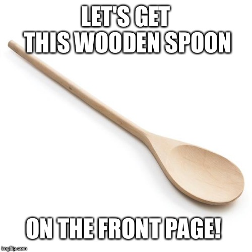 wooden spoon | LET'S GET THIS WOODEN SPOON; ON THE FRONT PAGE! | image tagged in wooden spoon | made w/ Imgflip meme maker