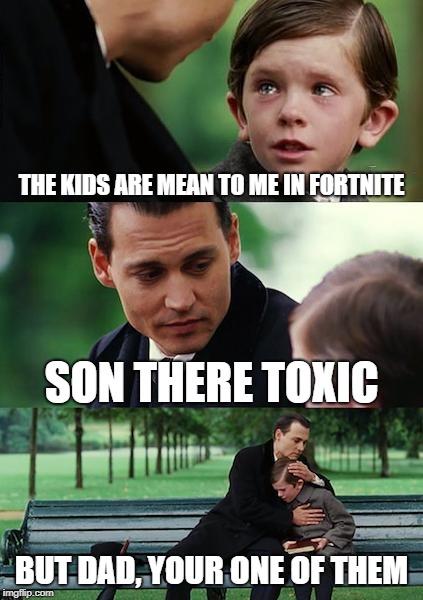 Finding Neverland Meme | THE KIDS ARE MEAN TO ME IN FORTNITE; SON THERE TOXIC; BUT DAD, YOUR ONE OF THEM | image tagged in memes,finding neverland | made w/ Imgflip meme maker