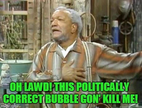 Fred Sanford | OH LAWD! THIS POLITICALLY CORRECT BUBBLE GON' KILL ME! | image tagged in fred sanford | made w/ Imgflip meme maker