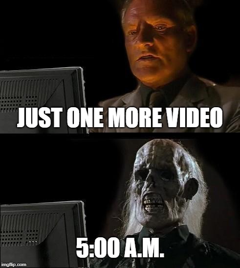 I'll Just Wait Here | JUST ONE MORE VIDEO; 5:00 A.M. | image tagged in memes,ill just wait here | made w/ Imgflip meme maker