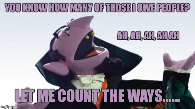 The Count | YOU KNOW HOW MANY OF THOSE I OWE PEOPLE? LET ME COUNT THE WAYS...... AH, AH, AH, AH AH | image tagged in the count | made w/ Imgflip meme maker