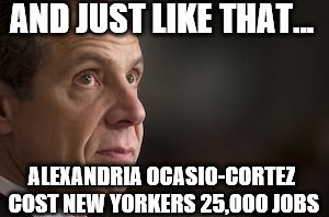 NY Governor Andrew Cuomo | AND JUST LIKE THAT... ALEXANDRIA OCASIO-CORTEZ COST NEW YORKERS 25,000 JOBS | image tagged in ny governor andrew cuomo | made w/ Imgflip meme maker