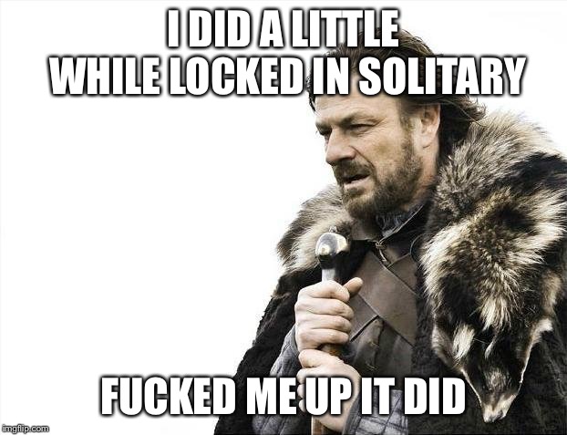 Brace Yourselves X is Coming Meme | I DID A LITTLE WHILE LOCKED IN SOLITARY F**KED ME UP IT DID | image tagged in memes,brace yourselves x is coming | made w/ Imgflip meme maker