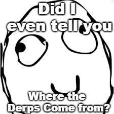 Derp | Did I even tell you; Where the Derps Come from? | image tagged in memes,derp | made w/ Imgflip meme maker