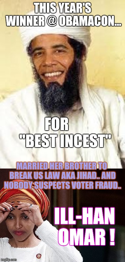 THIS YEAR'S WINNER @ OBAMACON... FOR      
"BEST INCEST"; MARRIED HER BROTHER TO BREAK US LAW AKA JIHAD.. AND NOBODY SUSPECTS VOTER FRAUD.. ILL-HAN OMAR ! | image tagged in memes,osabama | made w/ Imgflip meme maker