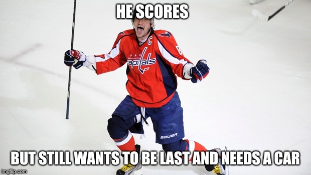 Alex Ovechkin  | HE SCORES; BUT STILL WANTS TO BE LAST AND NEEDS A CAR | image tagged in alex ovechkin | made w/ Imgflip meme maker